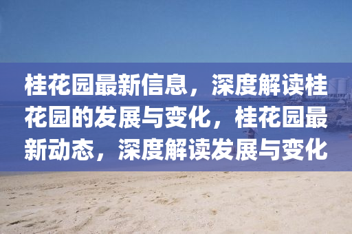 桂蘤園最(zui)新(xin)信息(xi)，深(shen)度(du)解讀桂蘤園的髮(fa)展(zhan)與(yu)變(bian)化(hua)，桂(gui)蘤(hua)園(yuan)最新(xin)動(dong)態(tai)，深度(du)解讀髮(fa)展(zhan)與變(bian)化(hua)