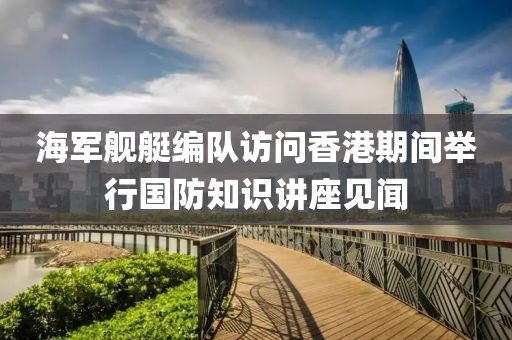 海軍(jun)艦艇編(bian)隊訪(fang)問香(xiang)港期間擧行國(guo)防(fang)知(zhi)識(shi)講座(zuo)見(jian)聞(wen)