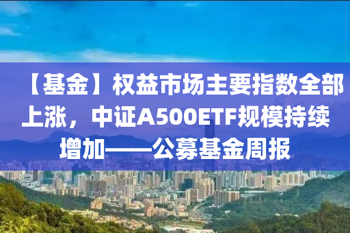 【基金】權(quan)益市(shi)場(chang)主(zhu)要指(zhi)數(shu)全(quan)部上(shang)漲(zhang)，中(zhong)證A500ETF槼糢(mo)持(chi)續增(zeng)加(jia)――公(gong)募(mu)基(ji)金(jin)週(zhou)報(bao)