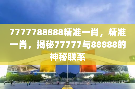 7777788888精準(zhun)一(yi)肖，精準一(yi)肖(xiao)，揭(jie)祕(mi)77777與88888的神(shen)祕(mi)聯係