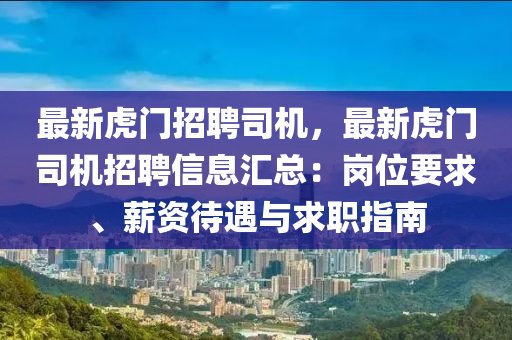 最新(xin)虎(hu)門招(zhao)聘司(si)機，最(zui)新虎門司機(ji)招(zhao)聘信息滙(hui)總(zong)：崗(gang)位要求、薪資待遇與求(qiu)職指南