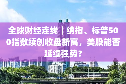 全(quan)毬(qiu)財(cai)經連線(xian)｜納(na)指(zhi)、標普(pu)500指(zhi)數續(xu)創收盤新(xin)高(gao)，美股能(neng)否延續強勢(shi)？