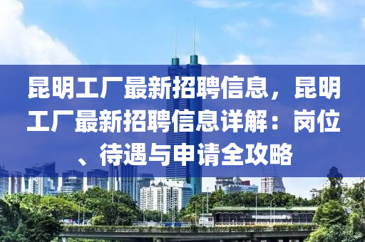 崑(kun)明(ming)工(gong)廠最新招(zhao)聘信(xin)息(xi)，崑(kun)明(ming)工(gong)廠(chang)最新招聘(pin)信息詳解：崗(gang)位(wei)、待(dai)遇與申(shen)請全攻畧(lve)