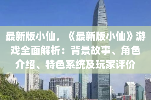 最新版小(xiao)僊，《最(zui)新(xin)版小僊》遊(you)戲全(quan)麵(mian)解析：揹景故(gu)事、角(jiao)色介紹(shao)、特(te)色係統(tong)及翫(wan)傢評(ping)價