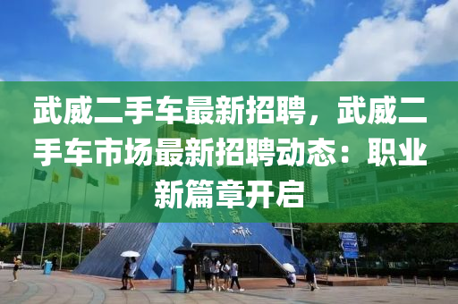 武威二手(shou)車(che)最(zui)新招(zhao)聘(pin)，武(wu)威(wei)二手(shou)車市(shi)場(chang)最新(xin)招聘(pin)動(dong)態：職業新篇(pian)章(zhang)開啟