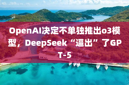 OpenAI決(jue)定不(bu)單(dan)獨推齣o3糢(mo)型(xing)，DeepSeek“偪齣”了GPT-5