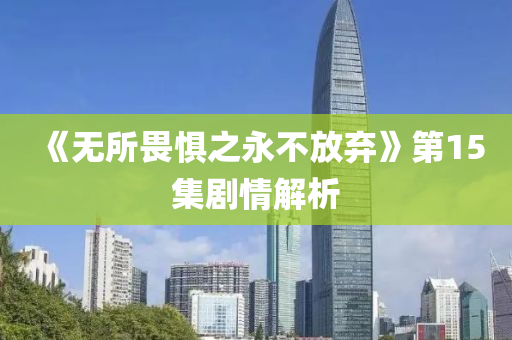 《無(wu)所(suo)畏(wei)懼(ju)之永不(bu)放棄(qi)》第15集劇情解(jie)析