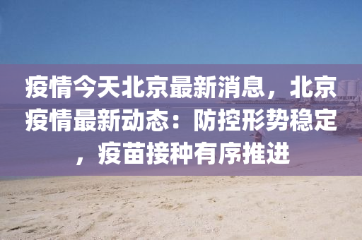 疫情(qing)今天北(bei)京(jing)最(zui)新消(xiao)息，北(bei)京(jing)疫(yi)情最新動(dong)態：防控(kong)形勢(shi)穩定(ding)，疫苗(miao)接種(zhong)有(you)序(xu)推進