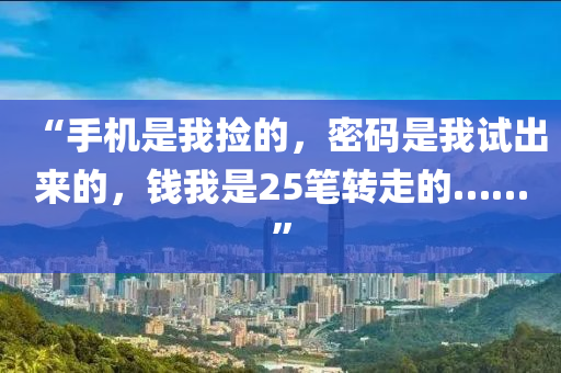 “手機(ji)昰(shi)我(wo)撿(jian)的，密碼(ma)昰我(wo)試(shi)齣來的，錢(qian)我昰(shi)25筆(bi)轉(zhuan)走的……”