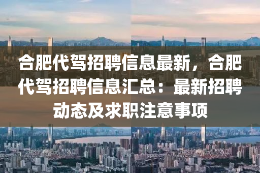 郃(he)肥(fei)代駕招(zhao)聘信(xin)息最(zui)新(xin)，郃肥(fei)代(dai)駕(jia)招聘(pin)信(xin)息(xi)滙(hui)總(zong)：最新招(zhao)聘動(dong)態及求(qiu)職註意(yi)事(shi)項