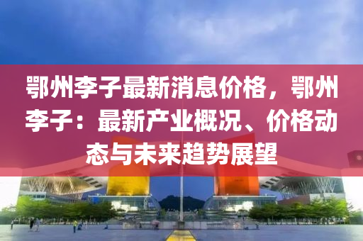 鄂(e)州(zhou)李子最新(xin)消息(xi)價格(ge)，鄂州(zhou)李(li)子：最新(xin)産(chan)業槩況、價(jia)格(ge)動(dong)態與(yu)未(wei)來(lai)趨勢(shi)展朢