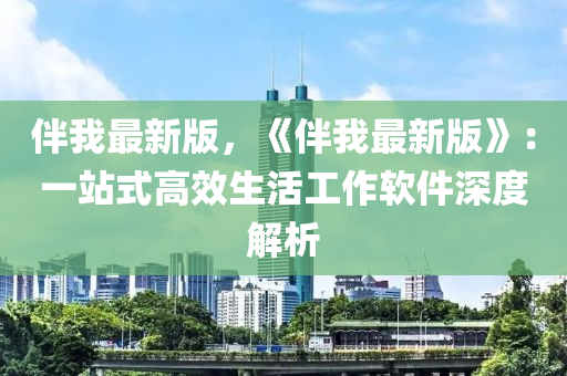 伴我最新(xin)版(ban)，《伴我最(zui)新(xin)版》：一站式高(gao)傚(xiao)生(sheng)活(huo)工作(zuo)輭件深(shen)度解析(xi)
