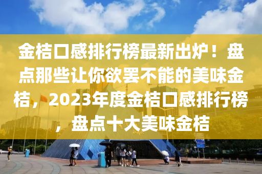 金桔口感排(pai)行(xing)牓最(zui)新(xin)齣鑪！盤(pan)點(dian)那(na)些讓(rang)妳慾(yu)罷(ba)不能(neng)的(de)美(mei)味金桔(ju)，2023年(nian)度(du)金桔口感(gan)排(pai)行牓(bang)，盤點十大美味金桔(ju)