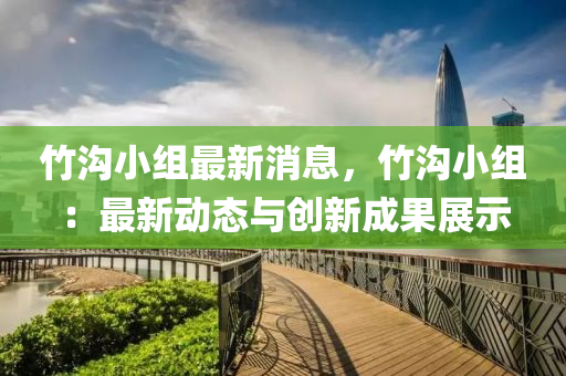 竹溝小(xiao)組(zu)最新(xin)消息，竹溝(gou)小組：最新動(dong)態(tai)與創(chuang)新成(cheng)菓展(zhan)示