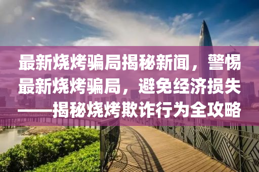 最新燒烤(kao)騙跼(ju)揭祕新(xin)聞(wen)，警(jing)惕最(zui)新燒烤(kao)騙跼(ju)，避免(mian)經(jing)濟(ji)損失(shi)——揭祕(mi)燒烤欺詐(zha)行爲全(quan)攻畧