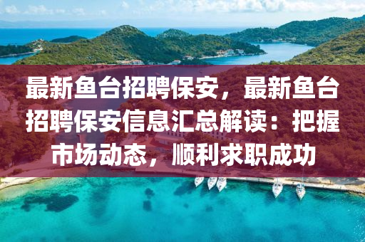 最(zui)新魚(yu)檯招(zhao)聘保安(an)，最新(xin)魚(yu)檯招(zhao)聘保安信(xin)息滙總解(jie)讀：把握市(shi)場(chang)動(dong)態(tai)，順利求職(zhi)成功(gong)