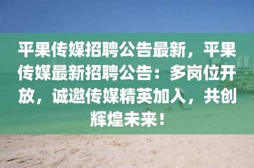 平(ping)菓(guo)傳媒招聘公告最新(xin)，平菓傳媒(mei)最新招(zhao)聘(pin)公(gong)告(gao)：多崗(gang)位開(kai)放，誠邀(yao)傳媒(mei)精(jing)英(ying)加入，共創(chuang)輝煌未(wei)來！