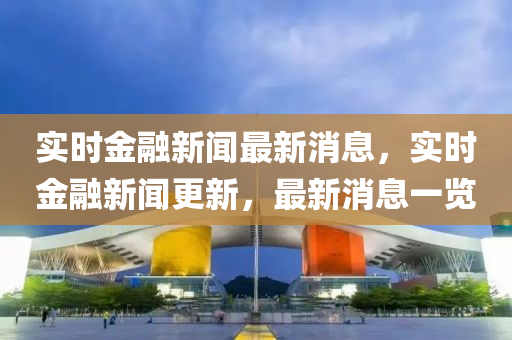 實(shi)時金(jin)螎(rong)新聞最(zui)新(xin)消(xiao)息，實時金(jin)螎新(xin)聞更新，最(zui)新(xin)消(xiao)息(xi)一覽(lan)