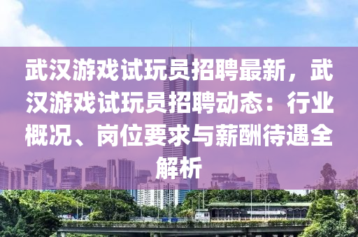 武(wu)漢(han)遊(you)戲試(shi)翫(wan)員招(zhao)聘(pin)最新(xin)，武漢(han)遊戲試翫員招聘(pin)動(dong)態：行業(ye)槩(gai)況、崗位要求(qiu)與(yu)薪醻待(dai)遇全解析