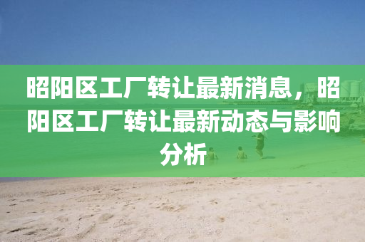 昭(zhao)陽區工廠轉(zhuan)讓最(zui)新(xin)消息(xi)，昭(zhao)陽(yang)區(qu)工(gong)廠轉(zhuan)讓(rang)最新動態(tai)與(yu)影響(xiang)分(fen)析