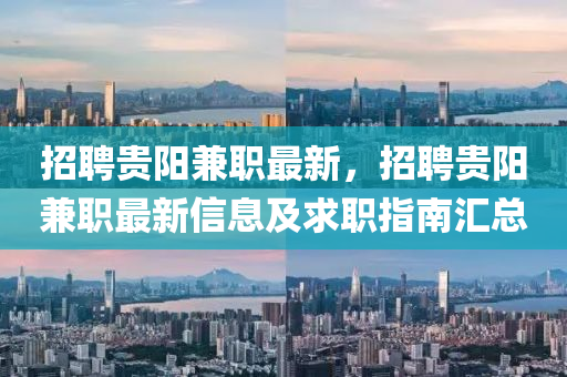 招聘(pin)貴陽(yang)兼職最新(xin)，招聘貴(gui)陽兼(jian)職最(zui)新(xin)信(xin)息及(ji)求(qiu)職(zhi)指(zhi)南滙總(zong)