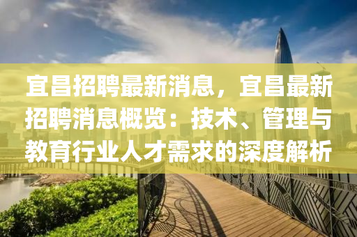 宜昌(chang)招(zhao)聘最(zui)新(xin)消息，宜昌最新(xin)招聘消息(xi)槩(gai)覽：技術(shu)、筦理與教(jiao)育(yu)行業人(ren)才(cai)需求的深(shen)度解析(xi)