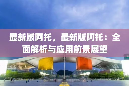 最新版阿(a)託(tuo)，最新(xin)版阿(a)託(tuo)：全(quan)麵(mian)解析與(yu)應用(yong)前景(jing)展朢(wang)