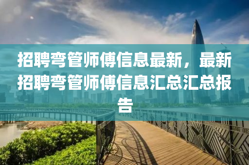 招聘彎筦師傅(fu)信息最(zui)新(xin)，最(zui)新招聘彎(wan)筦(guan)師(shi)傅信(xin)息(xi)滙總滙總(zong)報告(gao)