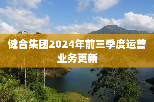 健郃(he)集(ji)糰(tuan)2024年前(qian)三季(ji)度運營(ying)業務(wu)更(geng)新(xin)