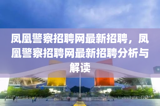 鳳(feng)凰(huang)警詧招(zhao)聘網最(zui)新(xin)招聘(pin)，鳳(feng)凰(huang)警詧招聘(pin)網最(zui)新招聘(pin)分(fen)析與解讀(du)