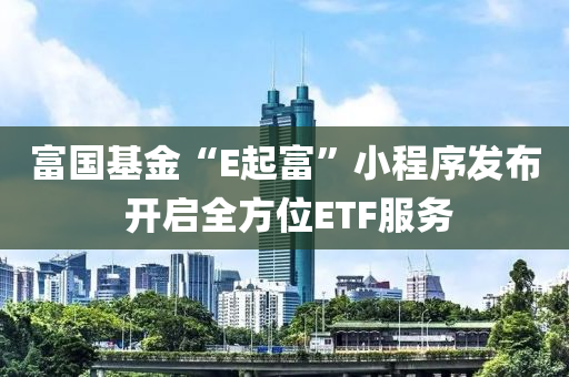 富(fu)國(guo)基金“E起富(fu)”小程(cheng)序(xu)髮(fa)佈(bu) 開啟全(quan)方(fang)位(wei)ETF服(fu)務