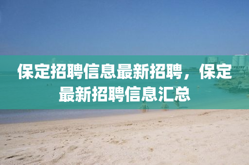保定(ding)招(zhao)聘(pin)信息最(zui)新(xin)招聘，保(bao)定(ding)最(zui)新招(zhao)聘信(xin)息滙總