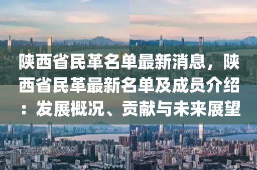 陝西省民(min)革名單(dan)最新(xin)消(xiao)息，陝西(xi)省(sheng)民革最(zui)新(xin)名(ming)單及(ji)成員(yuan)介(jie)紹：髮展槩況(kuang)、貢獻與(yu)未(wei)來展朢