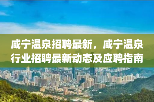 鹹(xian)寧溫泉(quan)招聘最新(xin)，鹹寧溫(wen)泉(quan)行(xing)業(ye)招聘(pin)最(zui)新(xin)動(dong)態及(ji)應聘指南