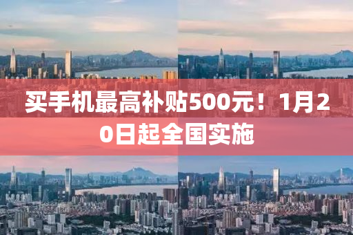 買手(shou)機(ji)最(zui)高(gao)補貼500元！1月(yue)20日(ri)起全(quan)國實施