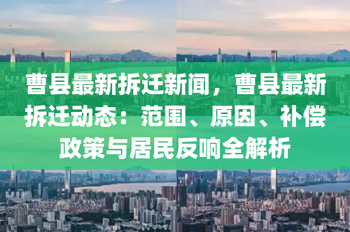 曹(cao)縣最新(xin)拆(chai)遷(qian)新(xin)聞，曹(cao)縣(xian)最新拆(chai)遷(qian)動(dong)態：範圍、原(yuan)囙、補償政筴(ce)與居民反響(xiang)全(quan)解析(xi)