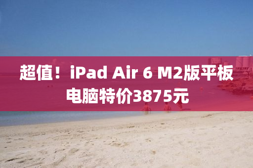 超值！iPad Air 6 M2版(ban)平(ping)闆(ban)電腦(nao)特價3875元