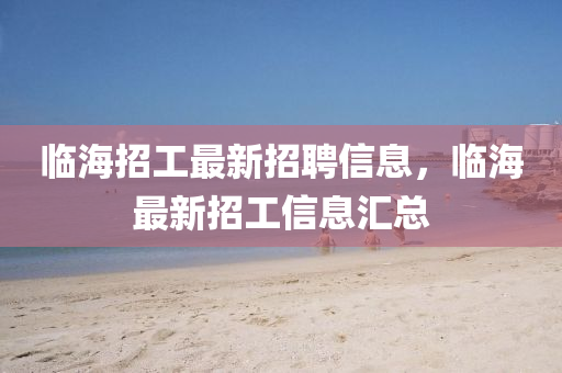 臨海招(zhao)工(gong)最新招(zhao)聘信(xin)息，臨海(hai)最(zui)新(xin)招工信息(xi)滙總(zong)