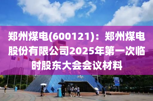 鄭州煤電(600121)：鄭州煤電(dian)股份有限公司2025年第一次(ci)臨時股(gu)東(dong)大(da)會(hui)會議材(cai)料