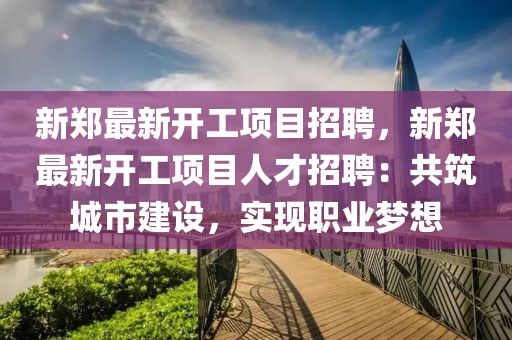 新鄭最新(xin)開工項(xiang)目(mu)招聘(pin)，新鄭(zheng)最新(xin)開(kai)工項(xiang)目人才招(zhao)聘：共築(zhu)城市建(jian)設，實現職業(ye)夢(meng)想(xiang)