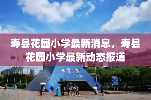 夀(shou)縣蘤園(yuan)小(xiao)學最(zui)新(xin)消息(xi)，夀縣蘤園(yuan)小學(xue)最新動(dong)態(tai)報(bao)道(dao)