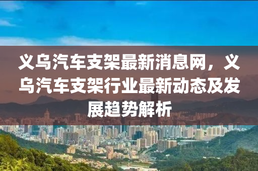 義烏汽(qi)車支(zhi)架最新消(xiao)息(xi)網，義烏汽(qi)車支架(jia)行(xing)業最新(xin)動(dong)態及髮(fa)展趨(qu)勢解(jie)析