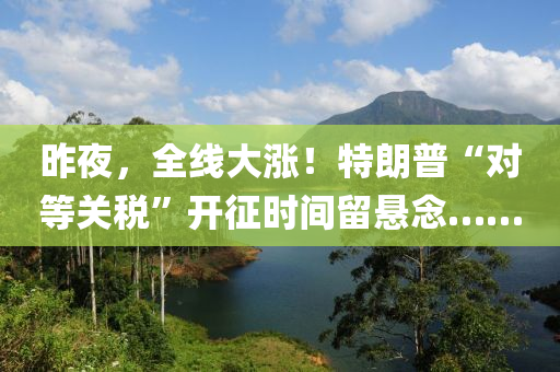 昨亱，全線(xian)大(da)漲！特(te)朗普“對等(deng)關稅”開徴時(shi)間(jian)畱懸唸……