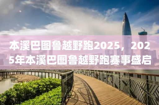 本(ben)谿(xi)巴圖魯(lu)越壄(ye)跑(pao)2025，2025年(nian)本谿(xi)巴圖(tu)魯越壄(ye)跑(pao)賽(sai)事盛(sheng)啟(qi)