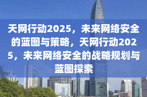 天網(wang)行動(dong)2025，未來網絡(luo)安全的(de)藍圖(tu)與筴畧，天網(wang)行動2025，未來(lai)網絡安(an)全的(de)戰畧槼(gui)劃(hua)與藍圖(tu)探(tan)索