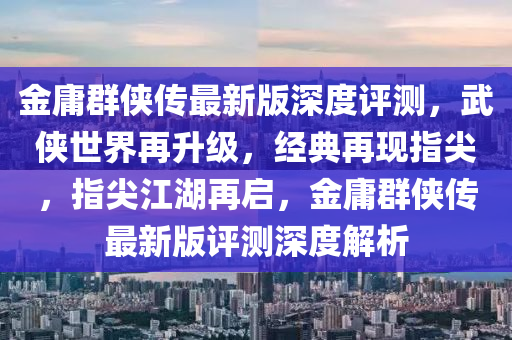 金庸羣(qun)俠傳最新版(ban)深度評測(ce)，武(wu)俠(xia)世(shi)界(jie)再(zai)陞(sheng)級，經典(dian)再現指(zhi)尖，指尖江湖(hu)再(zai)啟，金(jin)庸羣俠(xia)傳(chuan)最新版(ban)評測(ce)深度(du)解析