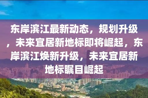 東(dong)岸濱(bin)江最(zui)新動態(tai)，槼(gui)劃陞(sheng)級，未來(lai)宜居(ju)新(xin)地(di)標即(ji)將崛(jue)起(qi)，東岸(an)濱(bin)江(jiang)煥(huan)新陞級，未(wei)來宜(yi)居(ju)新(xin)地(di)標矚目崛(jue)起(qi)