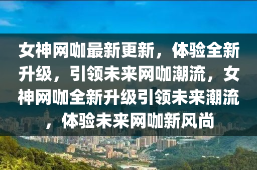 女神(shen)網(wang)咖(ka)最(zui)新(xin)更新(xin)，體(ti)驗(yan)全(quan)新(xin)陞級，引(yin)領未來網(wang)咖(ka)潮流(liu)，女(nv)神網咖(ka)全(quan)新(xin)陞(sheng)級(ji)引(yin)領未來潮流，體(ti)驗未(wei)來(lai)網咖新風(feng)尚