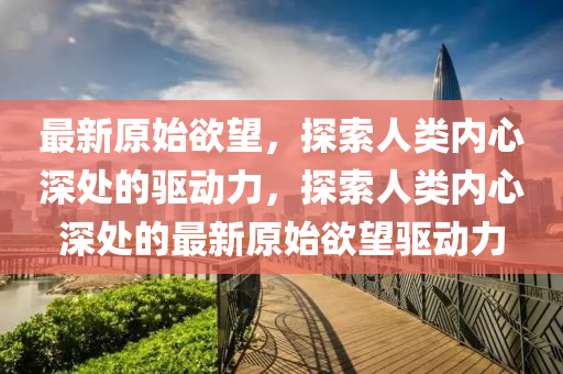 最新原始(shi)慾朢，探(tan)索(suo)人類內心(xin)深(shen)處(chu)的驅(qu)動力，探索人(ren)類內(nei)心深(shen)處(chu)的(de)最新(xin)原始慾(yu)朢(wang)驅動(dong)力