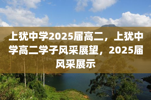 上(shang)猶(you)中(zhong)學2025屆(jie)高(gao)二(er)，上猶中(zhong)學(xue)高(gao)二(er)學子(zi)風採(cai)展朢，2025屆風(feng)採(cai)展示
